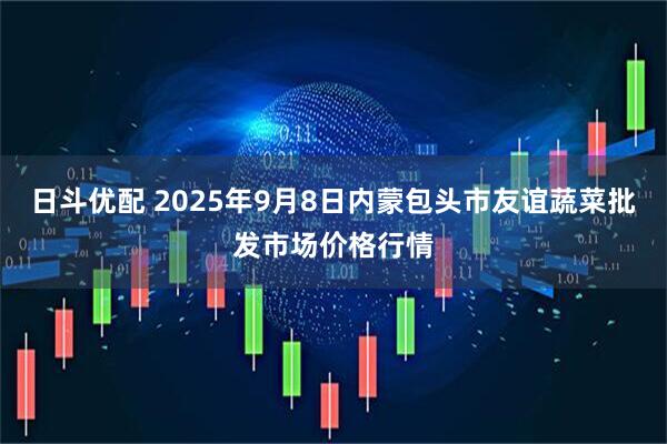 日斗优配 2025年9月8日内蒙包头市友谊蔬菜批发市场价格行情