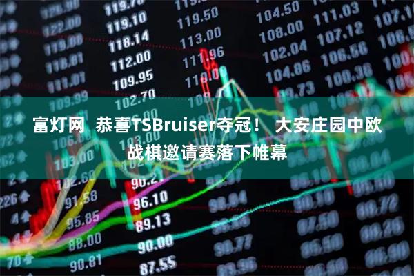 富灯网  恭喜TSBruiser夺冠！ 大安庄园中欧战棋邀请赛落下帷幕