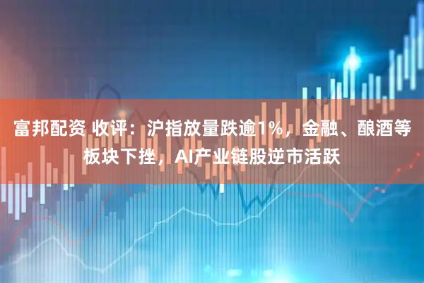 富邦配资 收评：沪指放量跌逾1%，金融、酿酒等板块下挫，AI产业链股逆市活跃