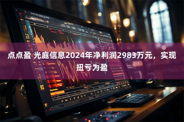点点盈 光庭信息2024年净利润2983万元，实现扭亏为盈