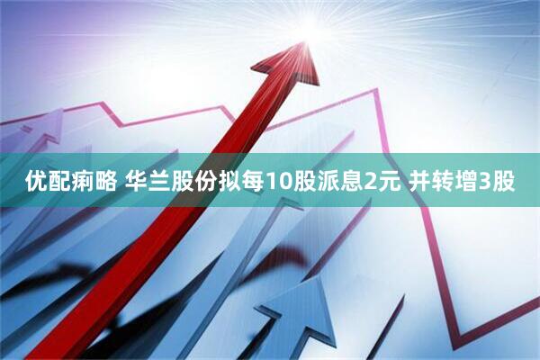 优配痢略 华兰股份拟每10股派息2元 并转增3股