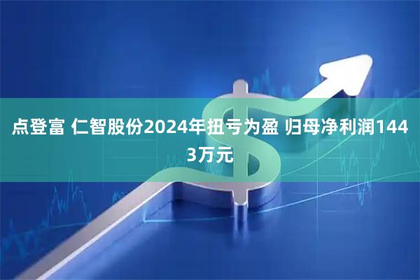 点登富 仁智股份2024年扭亏为盈 归母净利润1443万元