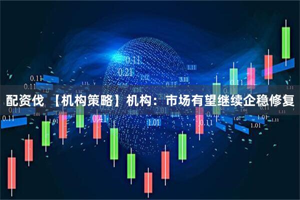 配资伐 【机构策略】机构：市场有望继续企稳修复