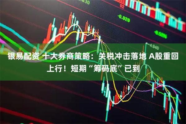 银易配资 十大券商策略：关税冲击落地 A股重回上行！短期“筹码底”已到