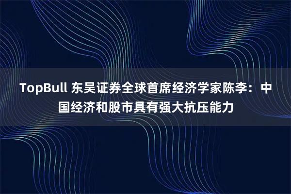 TopBull 东吴证券全球首席经济学家陈李：中国经济和股市具有强大抗压能力