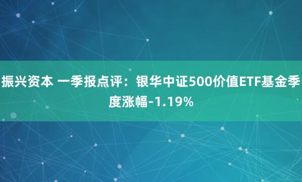 振兴资本 一季报点评：银华中证500价值ETF基金季度涨幅-1.19%