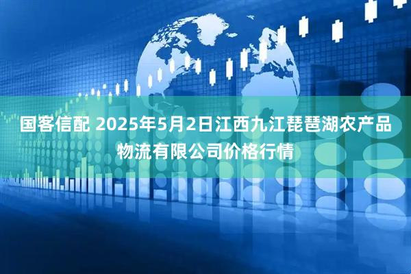 国客信配 2025年5月2日江西九江琵琶湖农产品物流有限公司价格行情