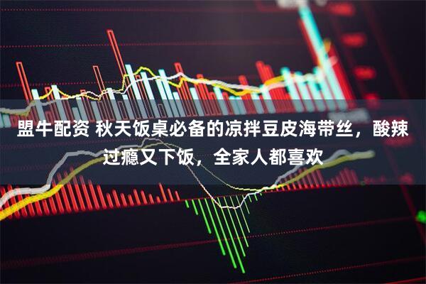 盟牛配资 秋天饭桌必备的凉拌豆皮海带丝，酸辣过瘾又下饭，全家人都喜欢