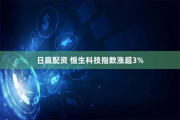 日赢配资 恒生科技指数涨超3%