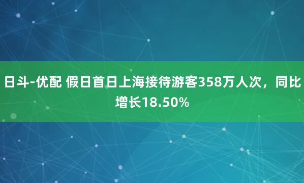 日斗-优配 假日首日上海接待游客358万人次，同比增长18.50%