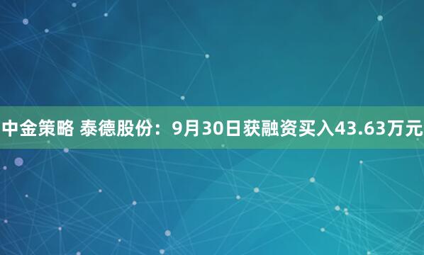 中金策略 泰德股份：9月30日获融资买入43.63万元