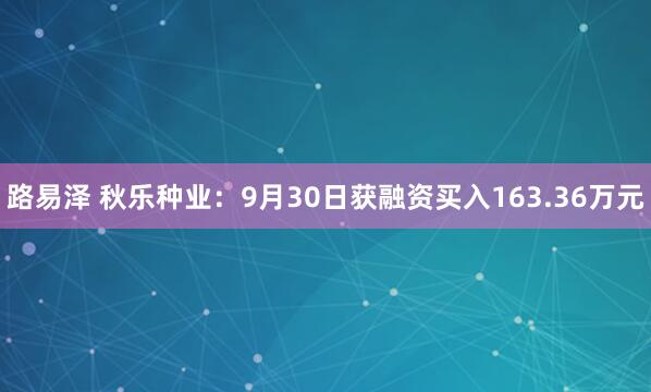路易泽 秋乐种业：9月30日获融资买入163.36万元