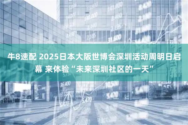 牛8速配 2025日本大阪世博会深圳活动周明日启幕 来体验“未来深圳社区的一天”