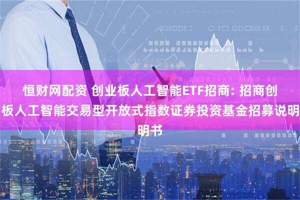 恒财网配资 创业板人工智能ETF招商: 招商创业板人工智能交易型开放式指数证券投资基金招募说明书