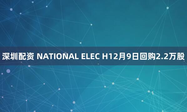 深圳配资 NATIONAL ELEC H12月9日回购2.2万股