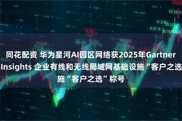 同花配资 华为星河AI园区网络获2025年Gartner Peer Insights 企业有线和无线局域网基础设施“客户之选”称号