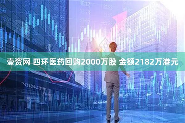 壹资网 四环医药回购2000万股 金额2182万港元