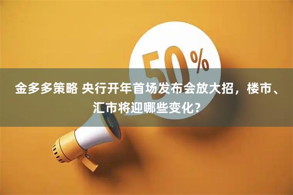 金多多策略 央行开年首场发布会放大招，楼市、汇市将迎哪些变化？