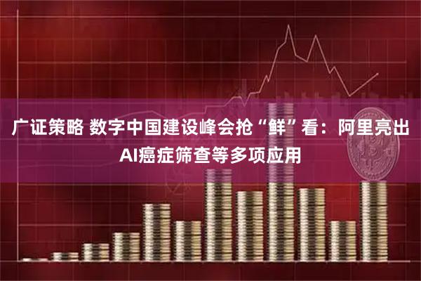 广证策略 数字中国建设峰会抢“鲜”看：阿里亮出AI癌症筛查等多项应用