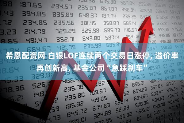 希恩配资网 白银LOF连续两个交易日涨停, 溢价率再创新高, 基金公司“急踩刹车”