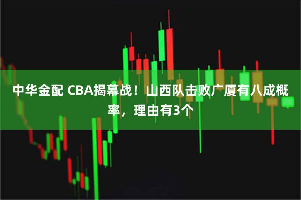 中华金配 CBA揭幕战！山西队击败广厦有八成概率，理由有3个