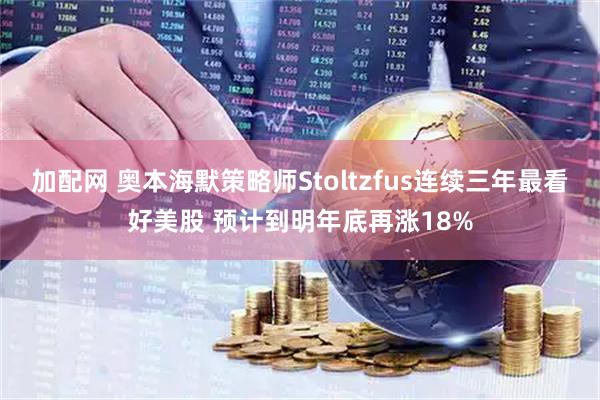 加配网 奥本海默策略师Stoltzfus连续三年最看好美股 预计到明年底再涨18%