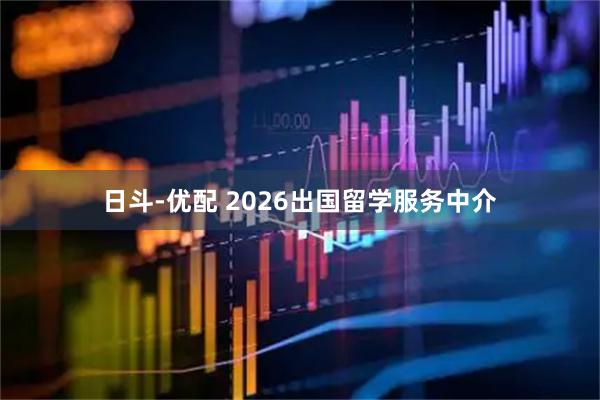 日斗-优配 2026出国留学服务中介