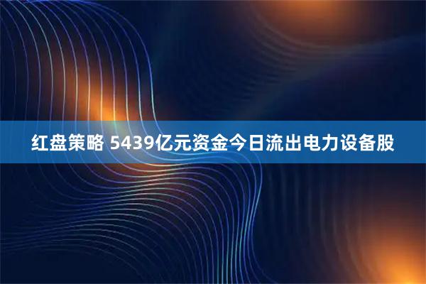 红盘策略 5439亿元资金今日流出电力设备股