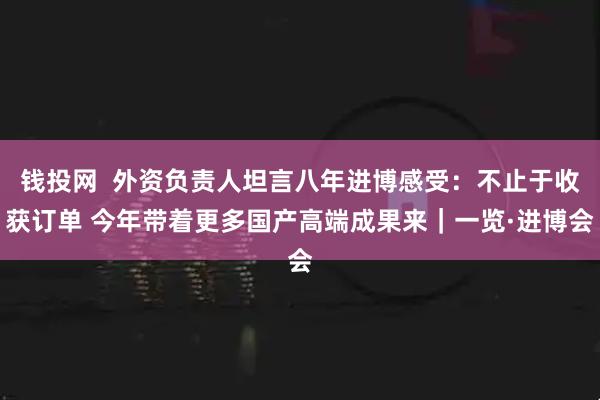钱投网  外资负责人坦言八年进博感受：不止于收获订单 今年带着更多国产高端成果来｜一览·进博会