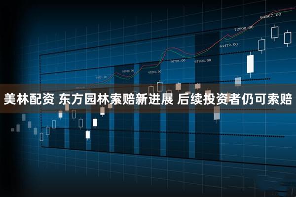 美林配资 东方园林索赔新进展 后续投资者仍可索赔