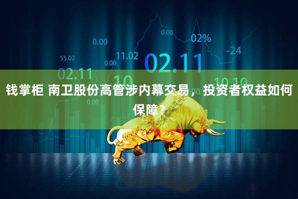 钱掌柜 南卫股份高管涉内幕交易，投资者权益如何保障？