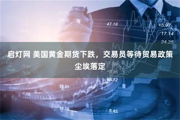 启灯网 美国黄金期货下跌，交易员等待贸易政策尘埃落定