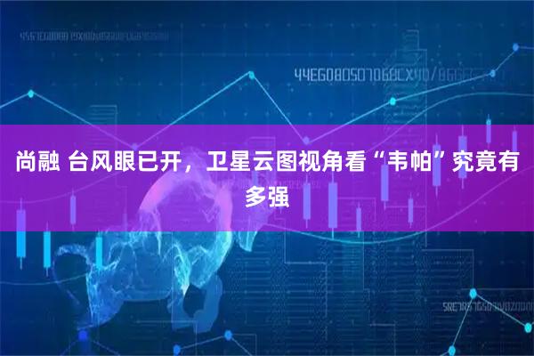 尚融 台风眼已开，卫星云图视角看“韦帕”究竟有多强