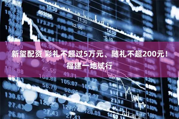 新玺配资 彩礼不超过5万元、随礼不超200元！福建一地试行