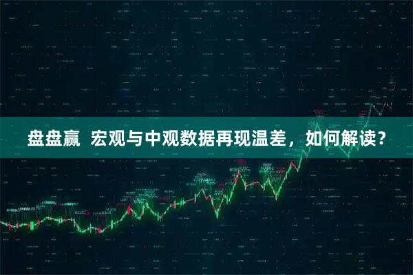 盘盘赢  宏观与中观数据再现温差，如何解读？