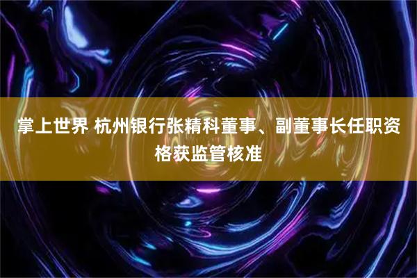 掌上世界 杭州银行张精科董事、副董事长任职资格获监管核准