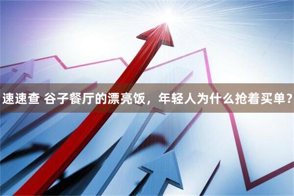速速查 谷子餐厅的漂亮饭，年轻人为什么抢着买单？
