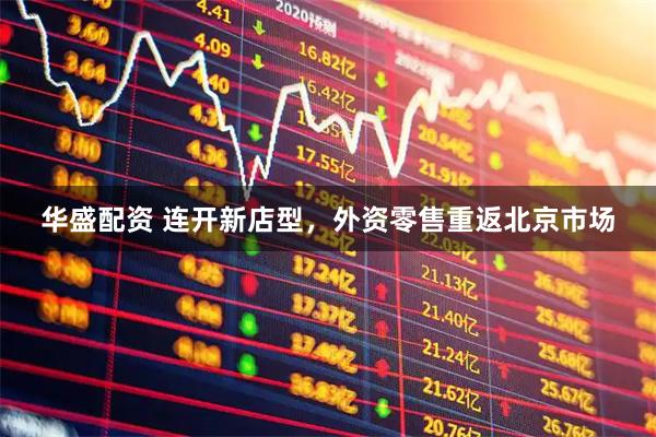 华盛配资 连开新店型，外资零售重返北京市场